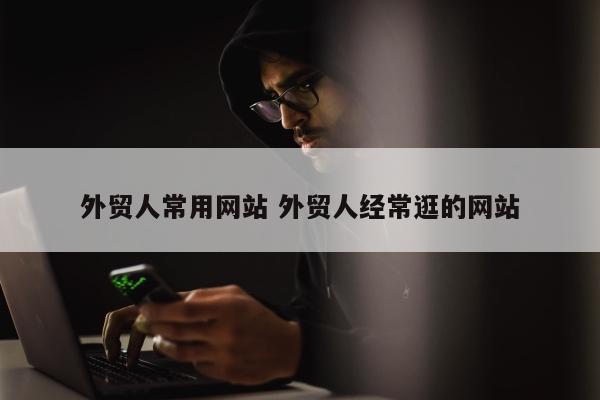 外贸人常用网站 外贸人经常逛的网站