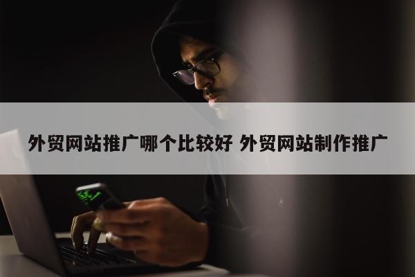 外贸网站推广哪个比较好 外贸网站制作推广