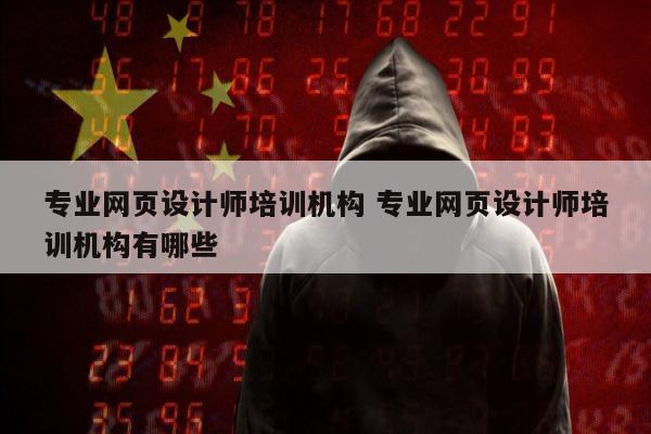 专业网页设计师培训机构 专业网页设计师培训机构有哪些