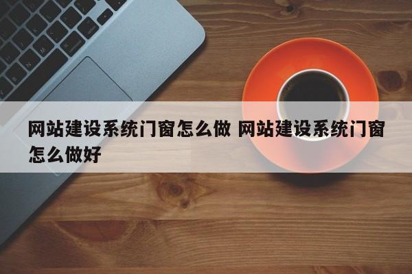 网站建设系统门窗怎么做 网站建设系统门窗怎么做好