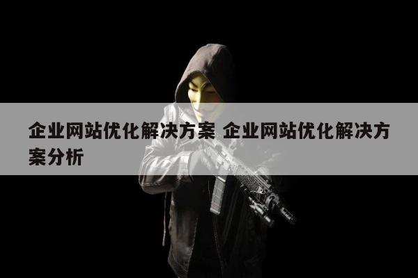 企业网站优化解决方案 企业网站优化解决方案分析