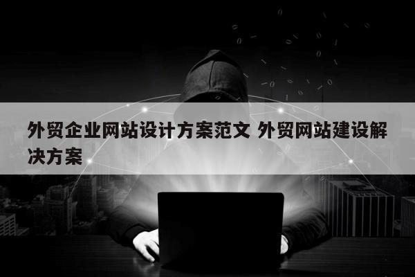 外贸企业网站设计方案范文 外贸网站建设解决方案