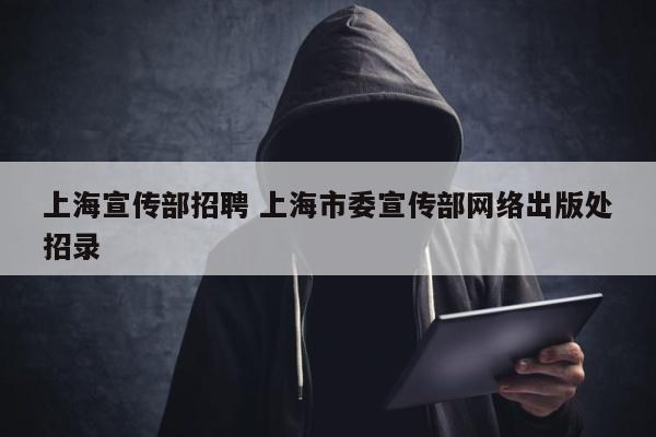 上海宣传部招聘 上海市委宣传部网络出版处招录