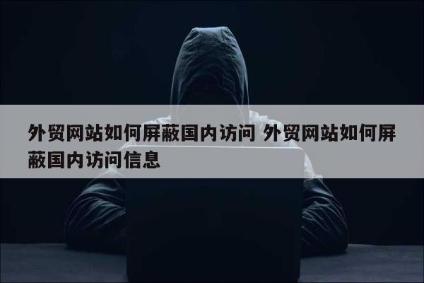 外贸网站如何屏蔽国内访问 外贸网站如何屏蔽国内访问信息