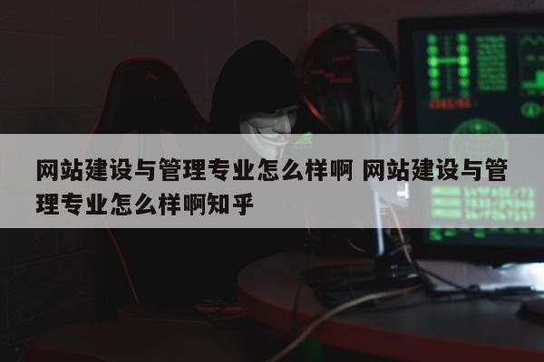 网站建设与管理专业怎么样啊 网站建设与管理专业怎么样啊知乎