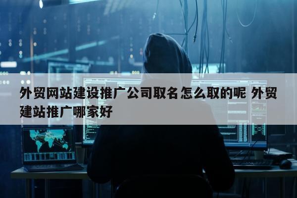 外贸网站建设推广公司取名怎么取的呢 外贸建站推广哪家好