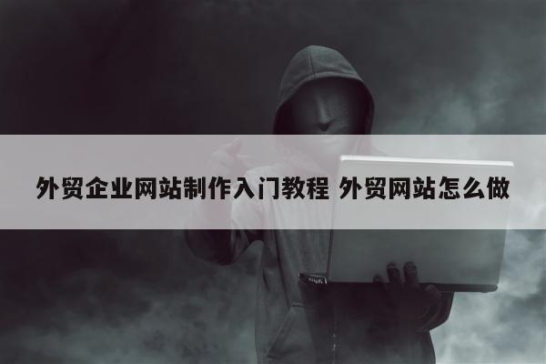 外贸企业网站制作入门教程 外贸网站怎么做