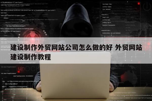 建设制作外贸网站公司怎么做的好 外贸网站建设制作教程