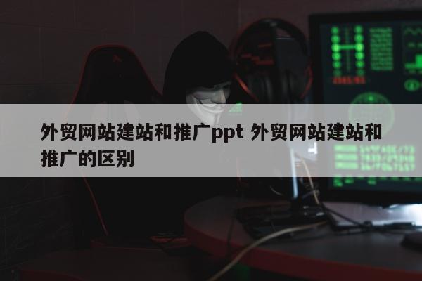 外贸网站建站和推广ppt 外贸网站建站和推广的区别