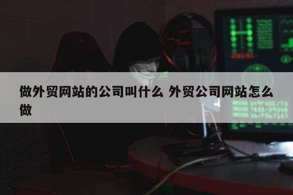 做外贸网站的公司叫什么 外贸公司网站怎么做