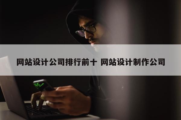 网站设计公司排行前十 网站设计制作公司