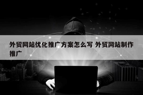 外贸网站优化推广方案怎么写 外贸网站制作推广