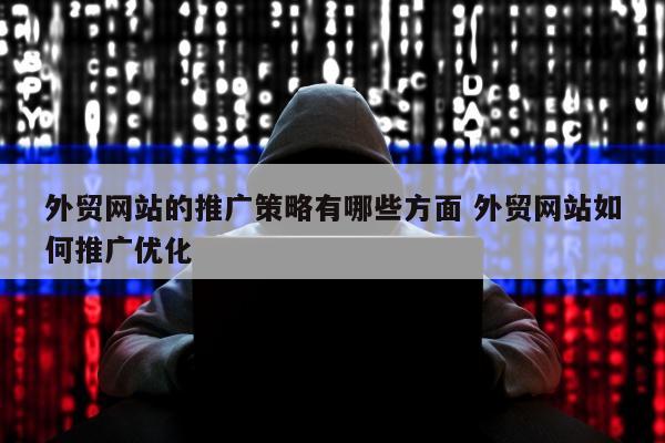 外贸网站的推广策略有哪些方面 外贸网站如何推广优化