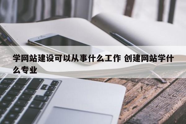 学网站建设可以从事什么工作 创建网站学什么专业