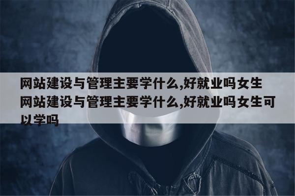 网站建设与管理主要学什么,好就业吗女生 网站建设与管理主要学什么,好就业吗女生可以学吗