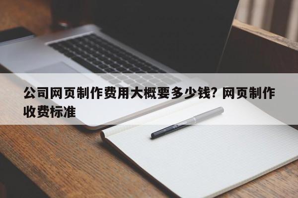 公司网页制作费用大概要多少钱? 网页制作收费标准