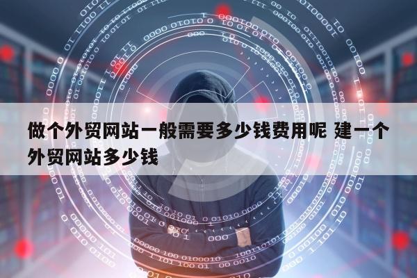 做个外贸网站一般需要多少钱费用呢 建一个外贸网站多少钱