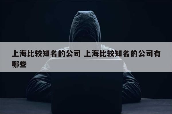 上海比较知名的公司 上海比较知名的公司有哪些