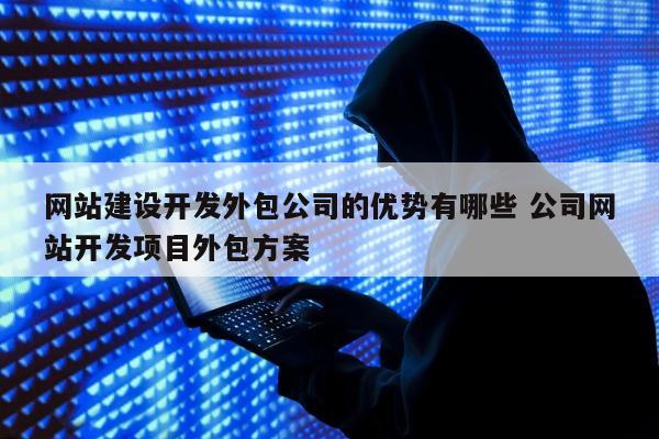 网站建设开发外包公司的优势有哪些 公司网站开发项目外包方案