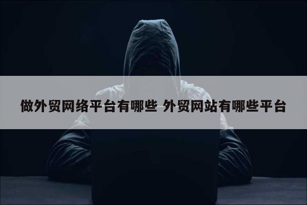 做外贸网络平台有哪些 外贸网站有哪些平台