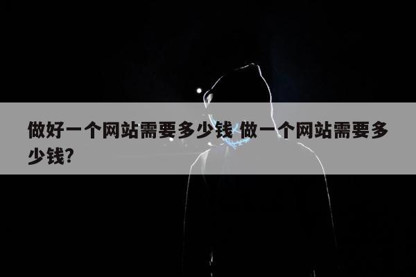 做好一个网站需要多少钱 做一个网站需要多少钱?