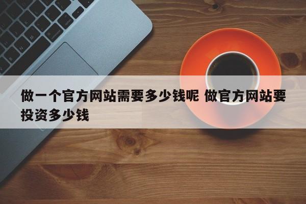 做一个官方网站需要多少钱呢 做官方网站要投资多少钱