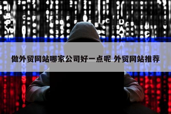 做外贸网站哪家公司好一点呢 外贸网站推荐