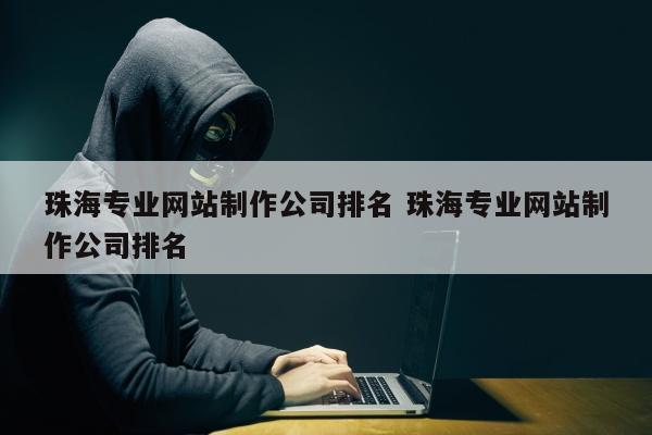 珠海专业网站制作公司排名 珠海专业网站制作公司排名