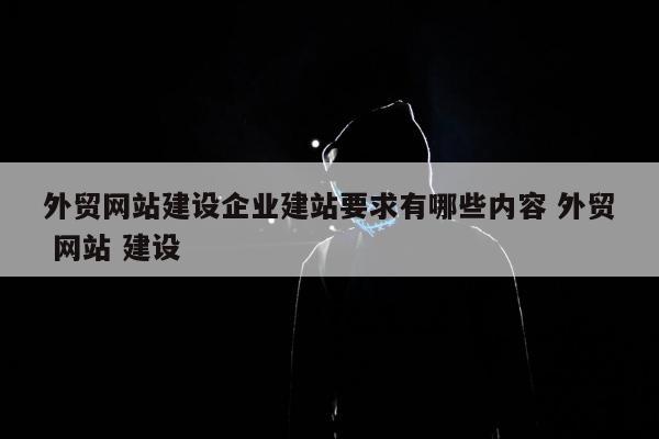 外贸网站建设企业建站要求有哪些内容 外贸 网站 建设