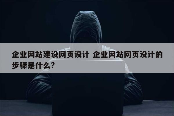 企业网站建设网页设计 企业网站网页设计的步骤是什么?