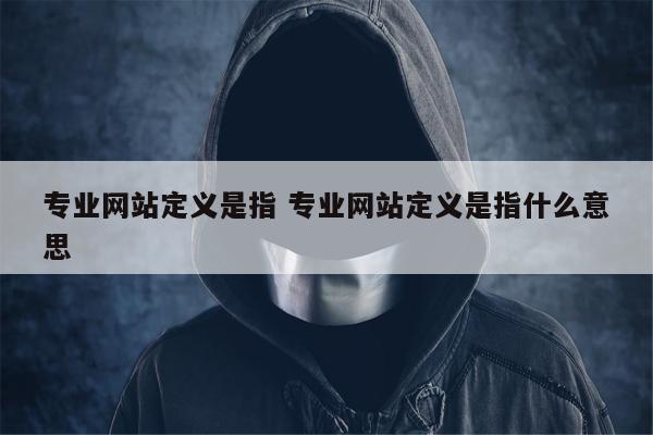 专业网站定义是指 专业网站定义是指什么意思