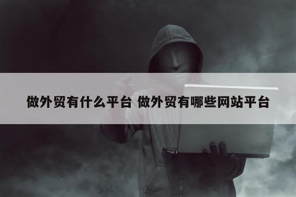 做外贸有什么平台 做外贸有哪些网站平台