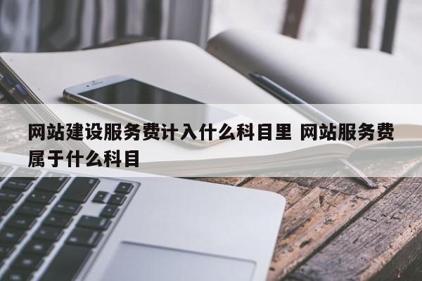 网站建设服务费计入什么科目里 网站服务费属于什么科目