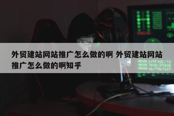 外贸建站网站推广怎么做的啊 外贸建站网站推广怎么做的啊知乎