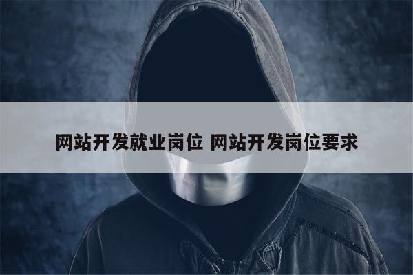 网站开发就业岗位 网站开发岗位要求