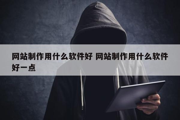 网站制作用什么软件好 网站制作用什么软件好一点