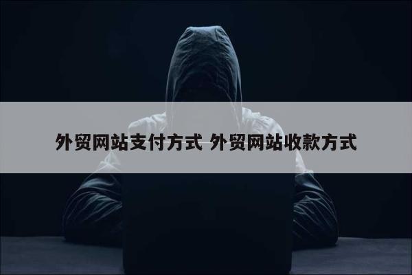 外贸网站支付方式 外贸网站收款方式