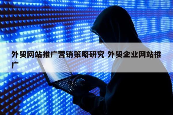 外贸网站推广营销策略研究 外贸企业网站推广