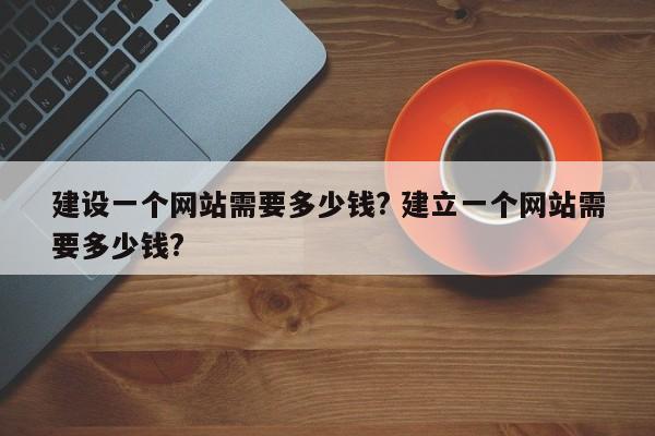 建设一个网站需要多少钱? 建立一个网站需要多少钱?