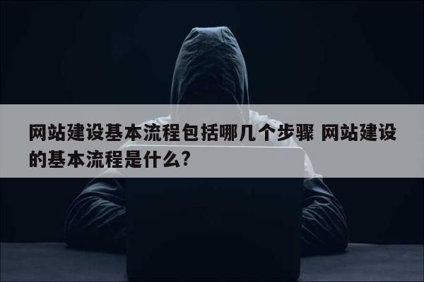 网站建设基本流程包括哪几个步骤 网站建设的基本流程是什么?