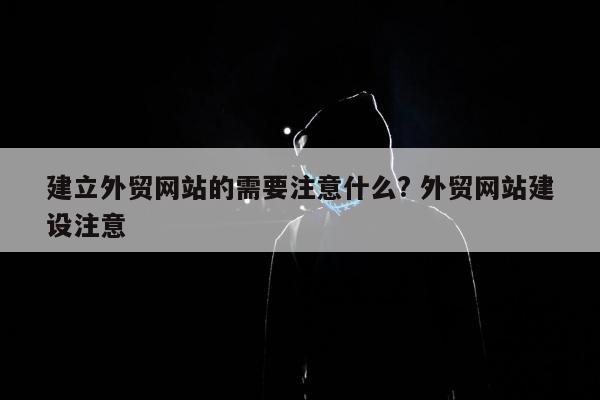 建立外贸网站的需要注意什么? 外贸网站建设注意