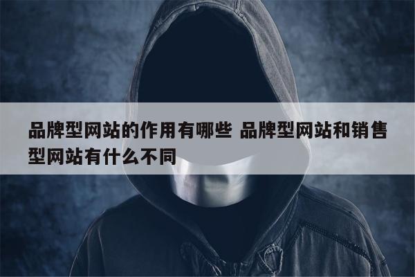 品牌型网站的作用有哪些 品牌型网站和销售型网站有什么不同