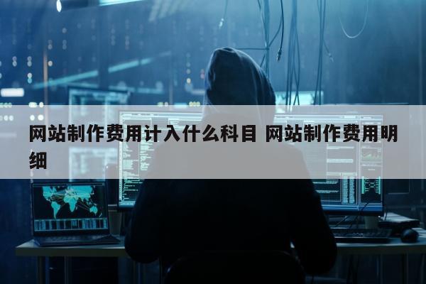 网站制作费用计入什么科目 网站制作费用明细