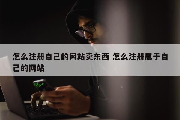 怎么注册自己的网站卖东西 怎么注册属于自己的网站