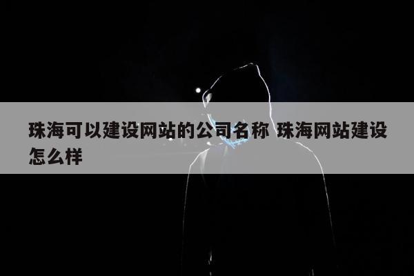 珠海可以建设网站的公司名称 珠海网站建设怎么样