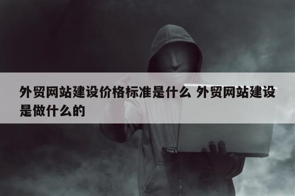 外贸网站建设价格标准是什么 外贸网站建设是做什么的