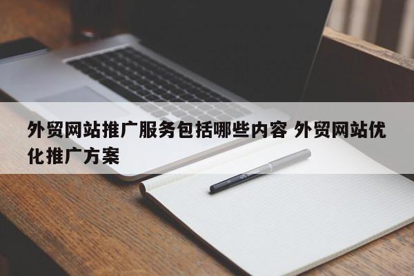 外贸网站推广服务包括哪些内容 外贸网站优化推广方案