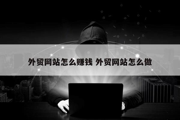 外贸网站怎么赚钱 外贸网站怎么做