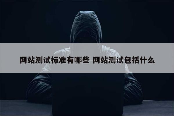 网站测试标准有哪些 网站测试包括什么