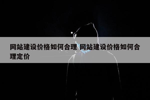 网站建设价格如何合理 网站建设价格如何合理定价